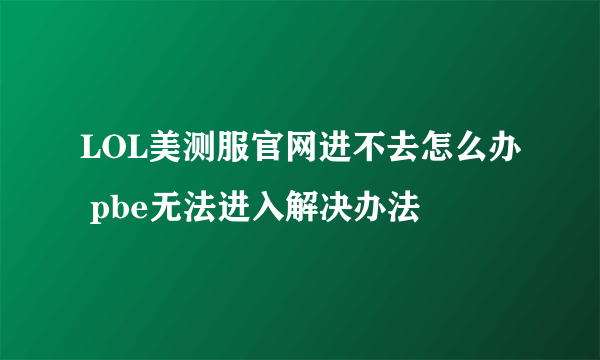 LOL美测服官网进不去怎么办 pbe无法进入解决办法