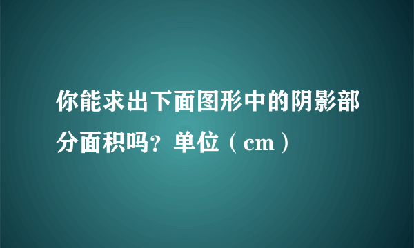 你能求出下面图形中的阴影部分面积吗？单位（cm）
