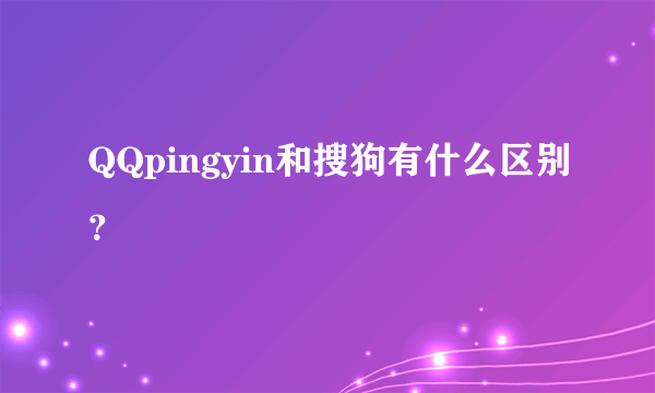 QQpingyin和搜狗有什么区别？