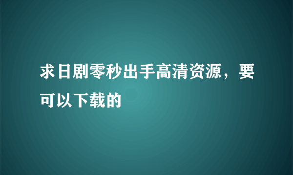 求日剧零秒出手高清资源，要可以下载的