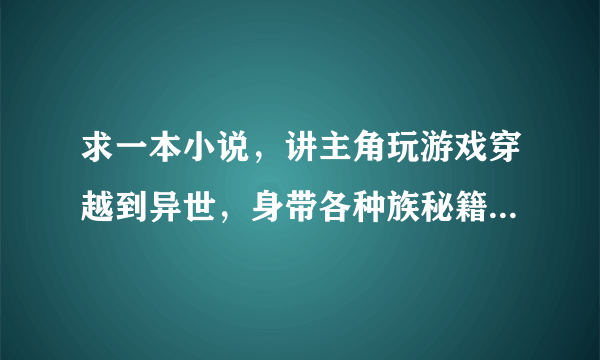 求一本小说，讲主角玩游戏穿越到异世，身带各种族秘籍，故事发生的第一章在森林里遇到个德鲁伊MM？