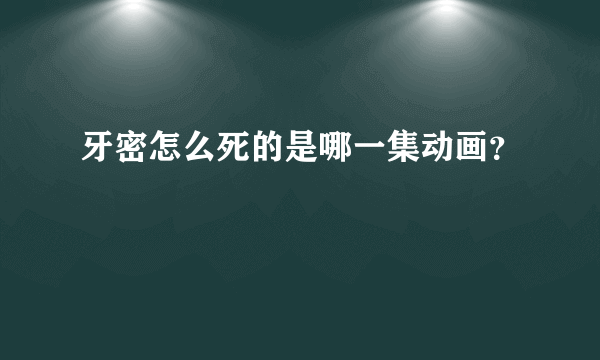 牙密怎么死的是哪一集动画？