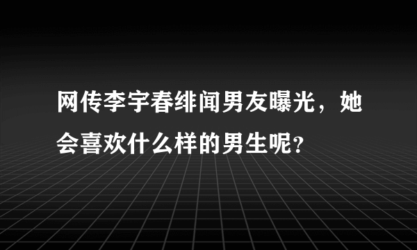 网传李宇春绯闻男友曝光，她会喜欢什么样的男生呢？