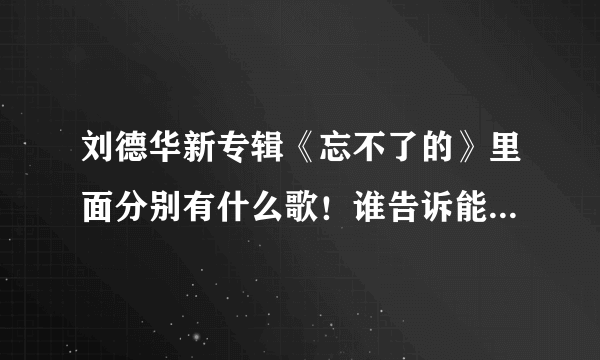 刘德华新专辑《忘不了的》里面分别有什么歌！谁告诉能不能告诉我