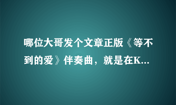 哪位大哥发个文章正版《等不到的爱》伴奏曲，就是在KTV由文章在台上演出的正版原版，不是樊凡的！