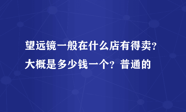 望远镜一般在什么店有得卖？大概是多少钱一个？普通的