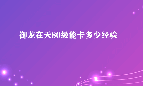 御龙在天80级能卡多少经验