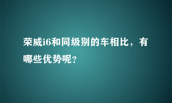荣威i6和同级别的车相比，有哪些优势呢？