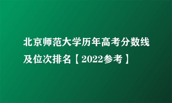北京师范大学历年高考分数线及位次排名【2022参考】