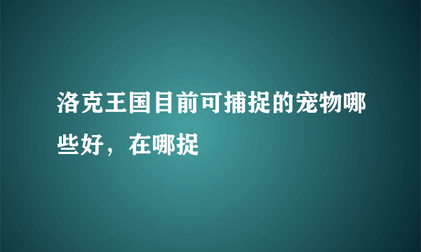 洛克王国目前可捕捉的宠物哪些好，在哪捉