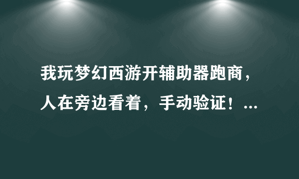 我玩梦幻西游开辅助器跑商，人在旁边看着，手动验证！不会被苦行吧