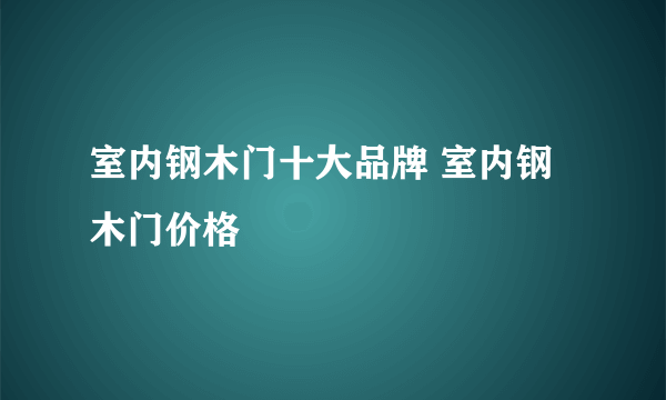 室内钢木门十大品牌 室内钢木门价格