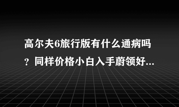 高尔夫6旅行版有什么通病吗？同样价格小白入手蔚领好还是高尔夫6旅行版好？