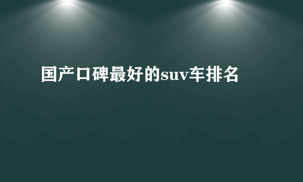 国产口碑最好的suv车排名