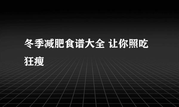 冬季减肥食谱大全 让你照吃狂瘦