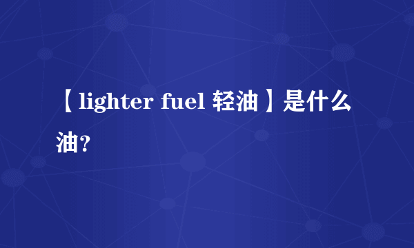 【lighter fuel 轻油】是什么油？