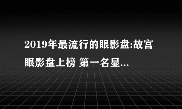 2019年最流行的眼影盘:故宫眼影盘上榜 第一名显色度高又实用