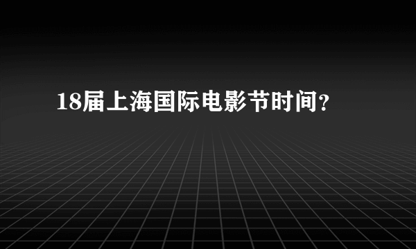 18届上海国际电影节时间？