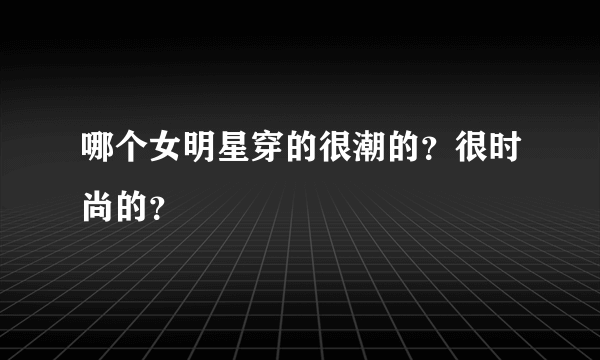 哪个女明星穿的很潮的？很时尚的？
