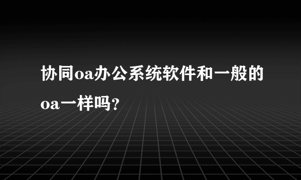 协同oa办公系统软件和一般的oa一样吗？