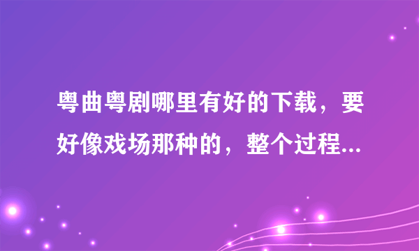 粤曲粤剧哪里有好的下载，要好像戏场那种的，整个过程都要，只能mp3听，不需要看的，哪位大虾能帮忙.