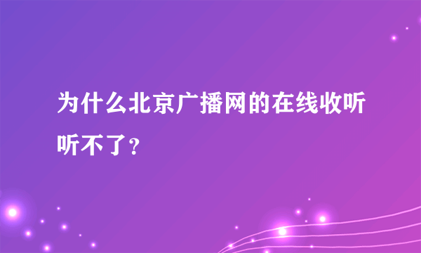 为什么北京广播网的在线收听听不了？