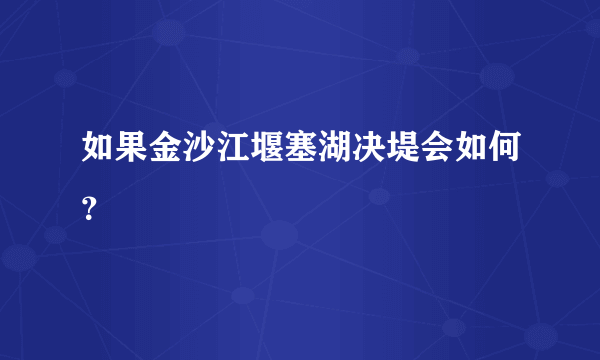 如果金沙江堰塞湖决堤会如何？