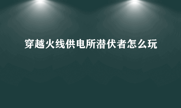 穿越火线供电所潜伏者怎么玩