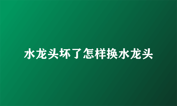 水龙头坏了怎样换水龙头