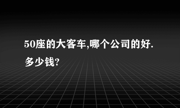 50座的大客车,哪个公司的好.多少钱?