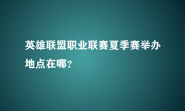 英雄联盟职业联赛夏季赛举办地点在哪？