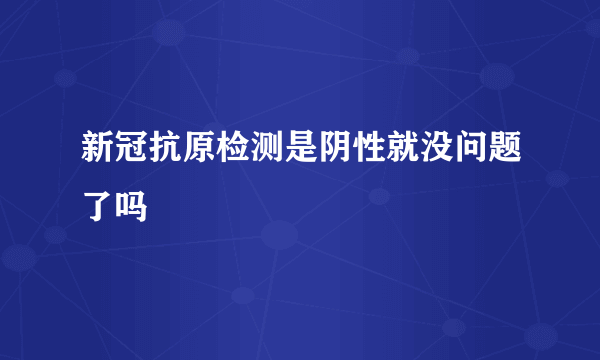 新冠抗原检测是阴性就没问题了吗