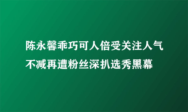 陈永馨乖巧可人倍受关注人气不减再遭粉丝深扒选秀黑幕