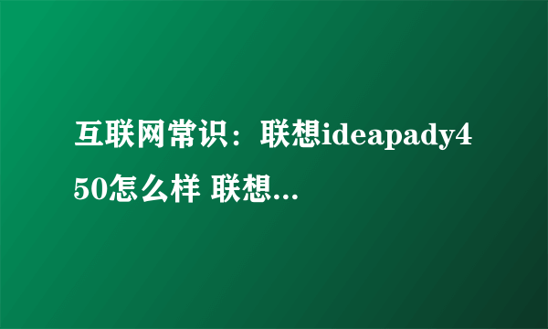 互联网常识：联想ideapady450怎么样 联想ideapady450配置及评测【分享】