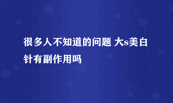 很多人不知道的问题 大s美白针有副作用吗