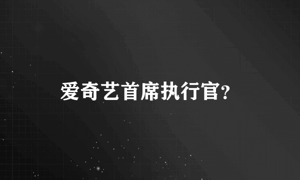 爱奇艺首席执行官？
