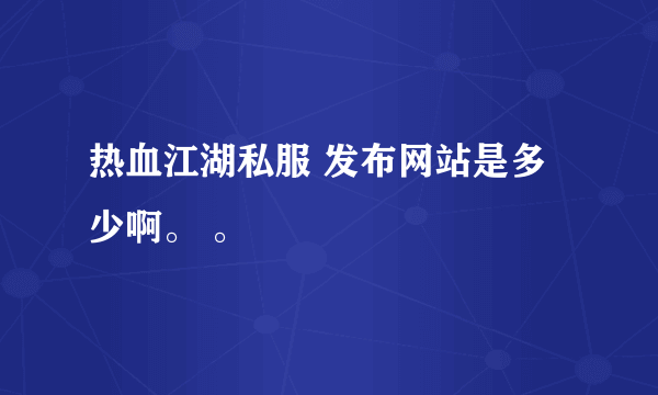 热血江湖私服 发布网站是多少啊。 。