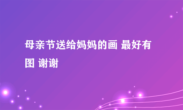 母亲节送给妈妈的画 最好有图 谢谢