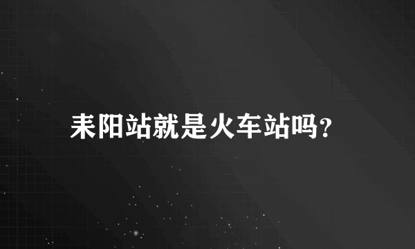 耒阳站就是火车站吗？