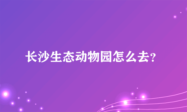 长沙生态动物园怎么去？