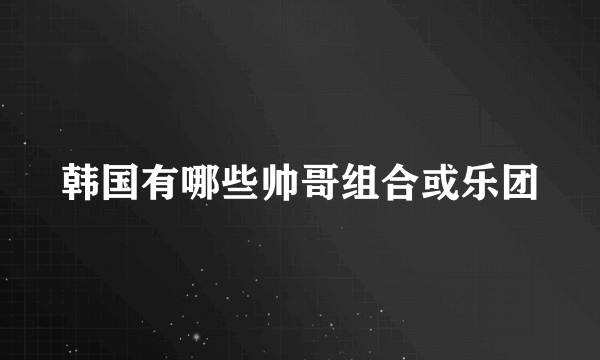 韩国有哪些帅哥组合或乐团