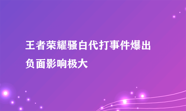 王者荣耀骚白代打事件爆出 负面影响极大