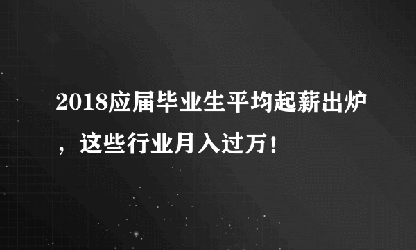 2018应届毕业生平均起薪出炉，这些行业月入过万！