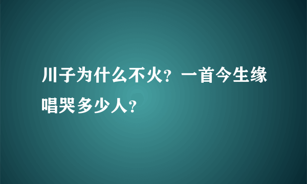 川子为什么不火？一首今生缘唱哭多少人？