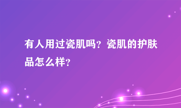 有人用过瓷肌吗？瓷肌的护肤品怎么样？
