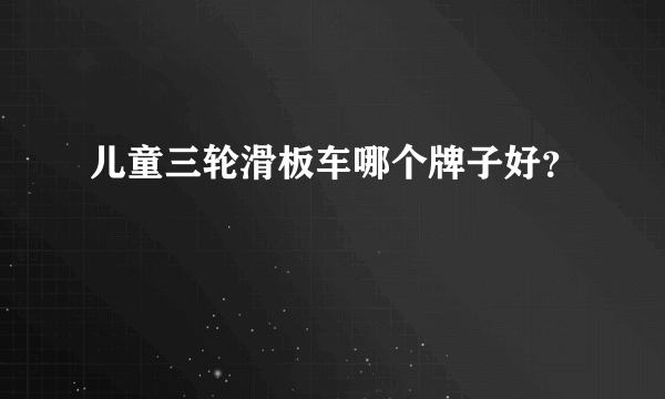 儿童三轮滑板车哪个牌子好？