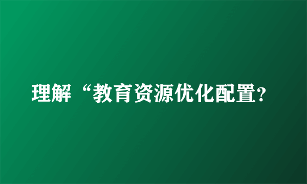 理解“教育资源优化配置？