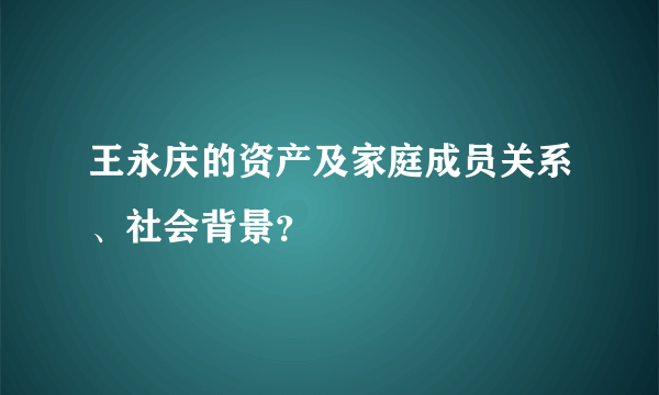 王永庆的资产及家庭成员关系、社会背景？