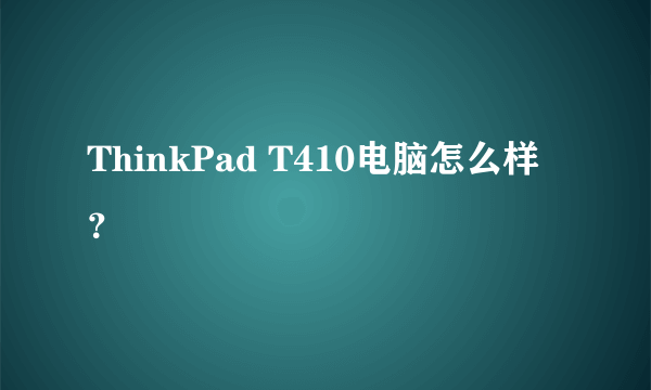 ThinkPad T410电脑怎么样？