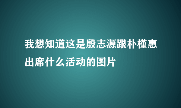 我想知道这是殷志源跟朴槿惠出席什么活动的图片